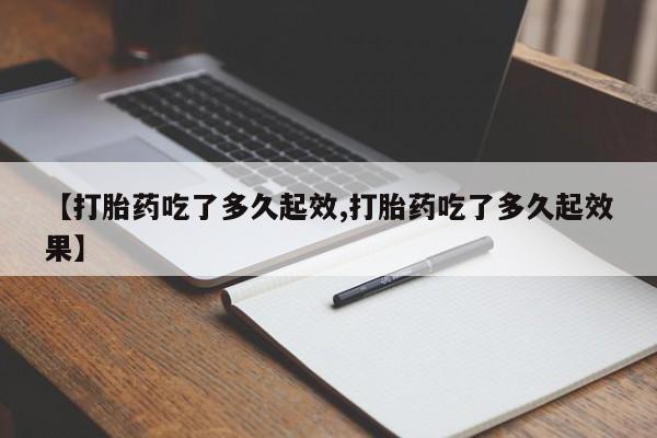 米非米索购买联系【打胎药吃了多久起效,打胎药吃了多久起效果】