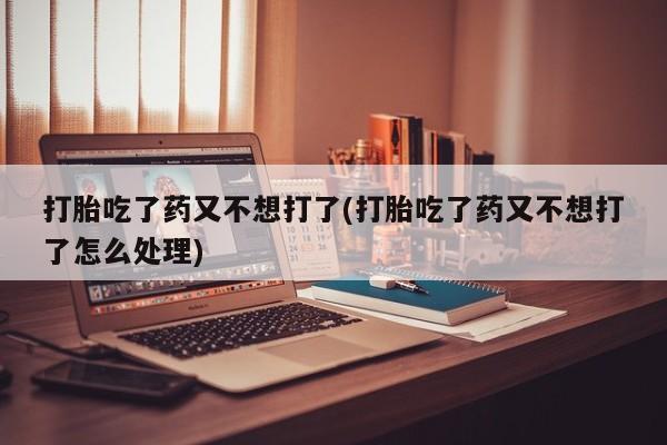 米非米索购买联系打胎吃了药又不想打了(打胎吃了药又不想打了怎么处理)
