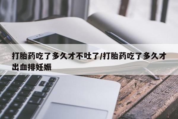 米非米索购买联系打胎药吃了多久才不吐了/打胎药吃了多久才出血排妊娠