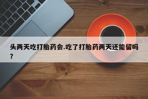 米非米索购买联系头两天吃打胎药会.吃了打胎药两天还能留吗？