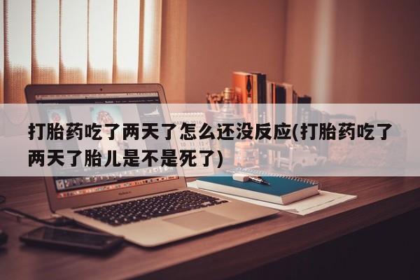 米非米索购买联系打胎药吃了两天了怎么还没反应(打胎药吃了两天了胎儿是不是死了)