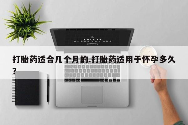 米非米索购买联系打胎药适合几个月的.打胎药适用于怀孕多久？