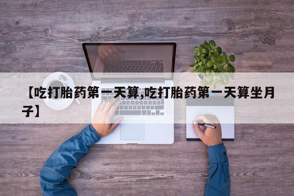 米非米索购买联系【吃打胎药第一天算,吃打胎药第一天算坐月子】
