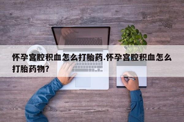 米非米索购买联系怀孕宫腔积血怎么打胎药.怀孕宫腔积血怎么打胎药物？