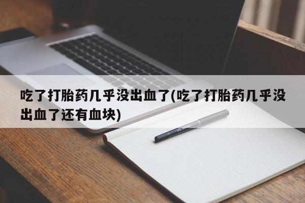米非米索购买联系吃了打胎药几乎没出血了(吃了打胎药几乎没出血了还有血块)