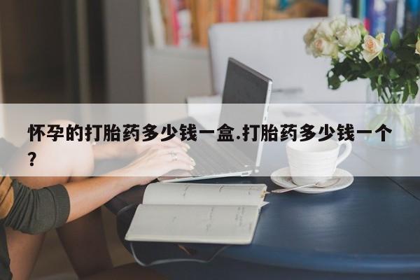 米非米索购买联系怀孕的打胎药多少钱一盒.打胎药多少钱一个？