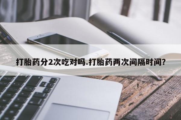 米非米索购买联系打胎药分2次吃对吗.打胎药两次间隔时间？
