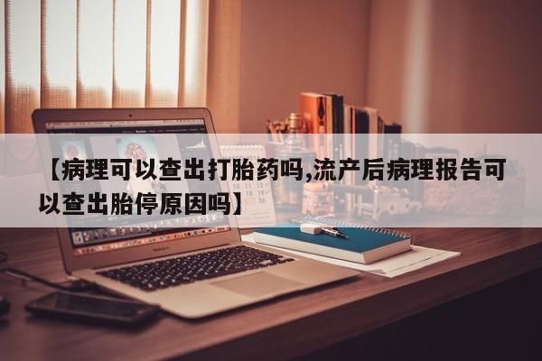 米非米索购买联系【病理可以查出打胎药吗,流产后病理报告可以查出胎停原因吗】