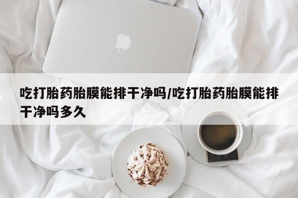 米非米索购买联系吃打胎药胎膜能排干净吗/吃打胎药胎膜能排干净吗多久
