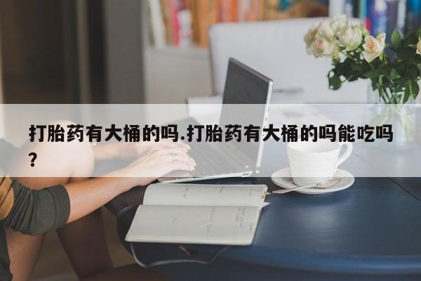 米非米索购买联系打胎药有大桶的吗.打胎药有大桶的吗能吃吗？