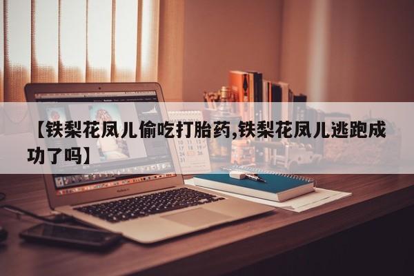 米非米索购买联系【铁梨花凤儿偷吃打胎药,铁梨花凤儿逃跑成功了吗】