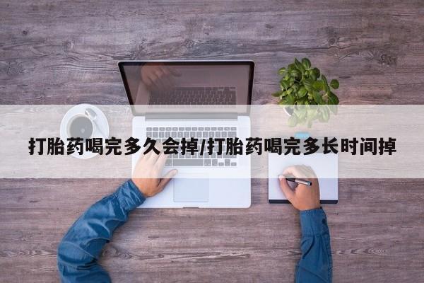 米非米索购买联系打胎药喝完多久会掉/打胎药喝完多长时间掉