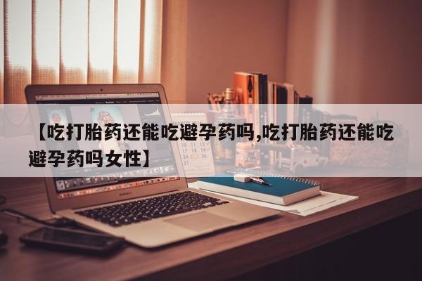 米非米索购买联系【吃打胎药还能吃避孕药吗,吃打胎药还能吃避孕药吗女性】