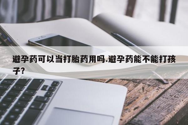 米非米索购买联系避孕药可以当打胎药用吗.避孕药能不能打孩子？