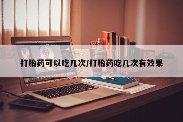 米非米索购买联系打胎药可以吃几次/打胎药吃几次有效果