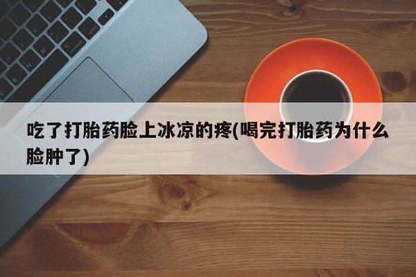 米非米索购买联系吃了打胎药脸上冰凉的疼(喝完打胎药为什么脸肿了)