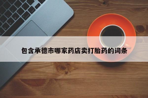 米非米索购买联系包含承德市哪家药店卖打胎药的词条