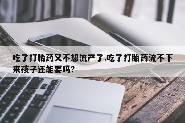 米非米索购买联系吃了打胎药又不想流产了.吃了打胎药流不下来孩子还能要吗？