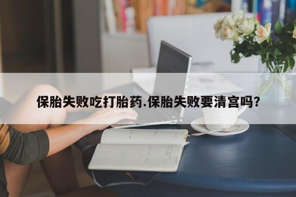 米非米索购买联系保胎失败吃打胎药.保胎失败要清宫吗？