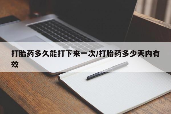 米非米索购买联系打胎药多久能打下来一次/打胎药多少天内有效