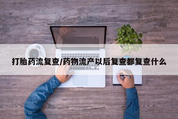 米非米索购买联系打胎药流复查/药物流产以后复查都复查什么