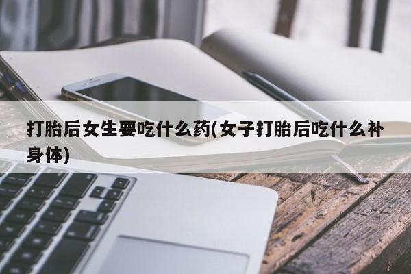 米非米索购买联系打胎后女生要吃什么药(女子打胎后吃什么补身体)