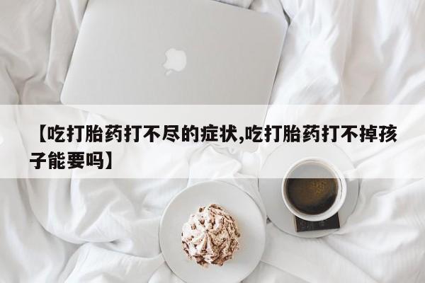 米非米索购买联系【吃打胎药打不尽的症状,吃打胎药打不掉孩子能要吗】