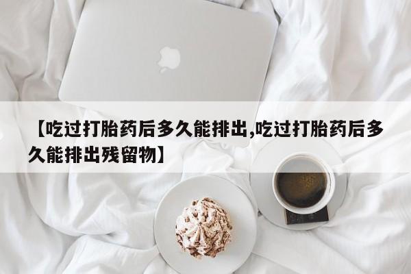 米非米索购买联系【吃过打胎药后多久能排出,吃过打胎药后多久能排出残留物】