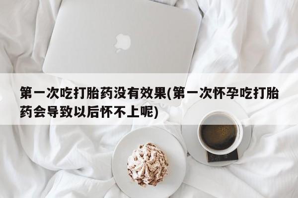 米非米索购买联系第一次吃打胎药没有效果(第一次怀孕吃打胎药会导致以后怀不上呢)