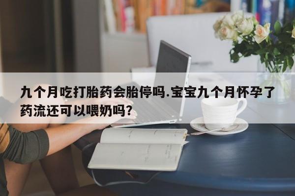 米非米索购买联系九个月吃打胎药会胎停吗.宝宝九个月怀孕了药流还可以喂奶吗？