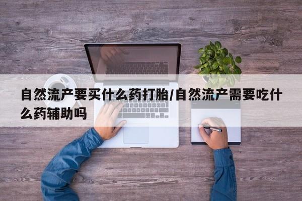 米非米索购买联系自然流产要买什么药打胎/自然流产需要吃什么药辅助吗