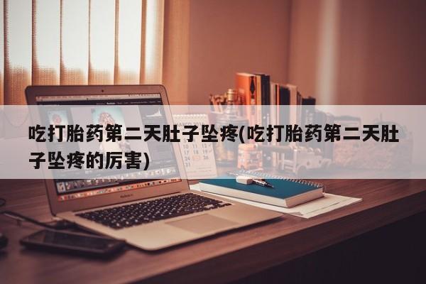 米非米索购买联系吃打胎药第二天肚子坠疼(吃打胎药第二天肚子坠疼的厉害)