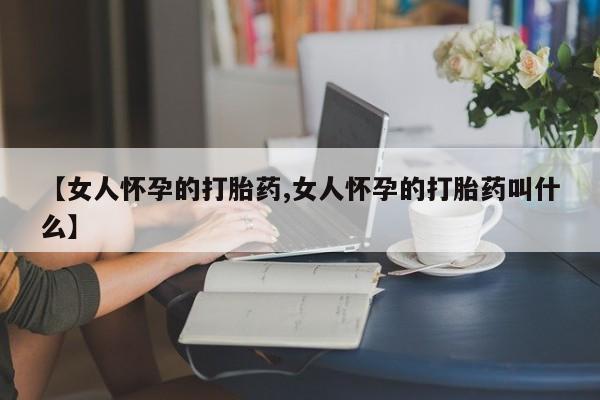米非米索购买联系【女人怀孕的打胎药,女人怀孕的打胎药叫什么】