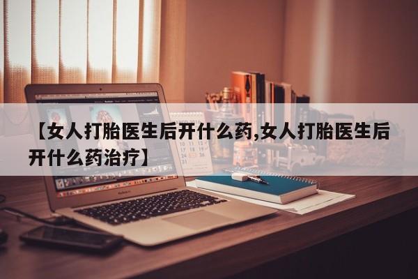 米非米索购买联系【女人打胎医生后开什么药,女人打胎医生后开什么药治疗】