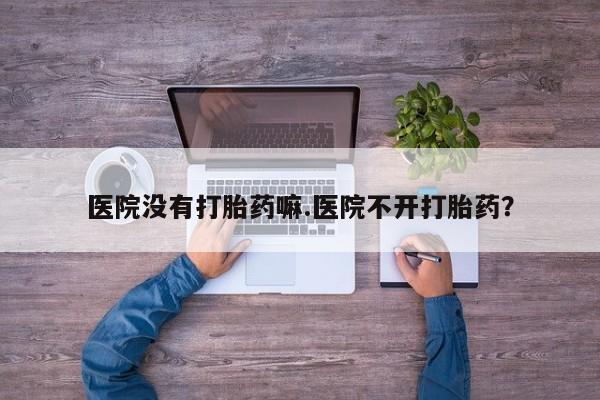 米非米索购买联系医院没有打胎药嘛.医院不开打胎药？