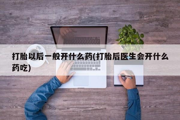 米非米索购买联系打胎以后一般开什么药(打胎后医生会开什么药吃)