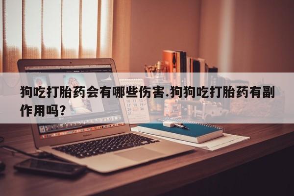 米非米索购买联系狗吃打胎药会有哪些伤害.狗狗吃打胎药有副作用吗？