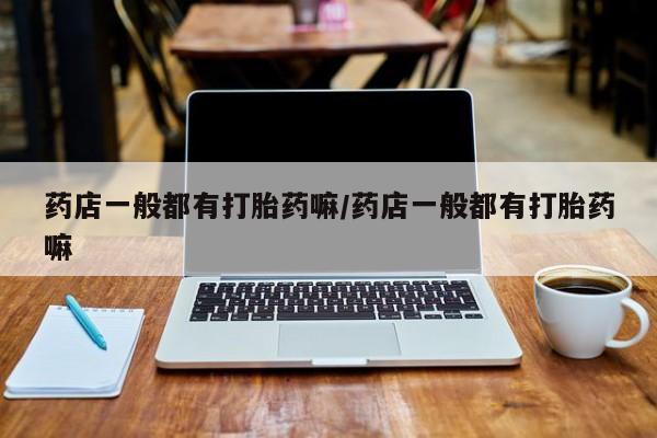 米非米索购买联系药店一般都有打胎药嘛/药店一般都有打胎药嘛
