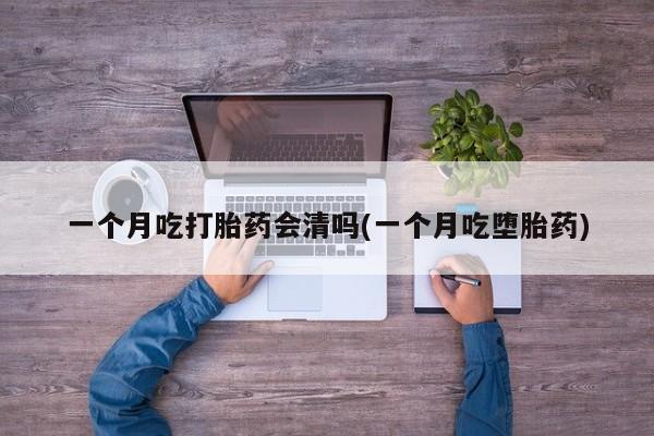 米非米索购买联系一个月吃打胎药会清吗(一个月吃堕胎药)
