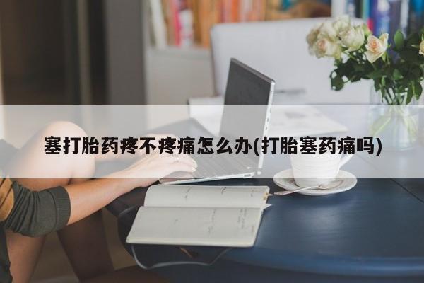 米非米索购买联系塞打胎药疼不疼痛怎么办(打胎塞药痛吗)