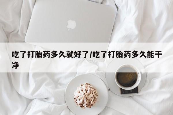 米非米索购买联系吃了打胎药多久就好了/吃了打胎药多久能干净