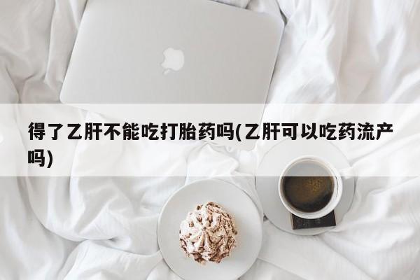 米非米索购买联系得了乙肝不能吃打胎药吗(乙肝可以吃药流产吗)