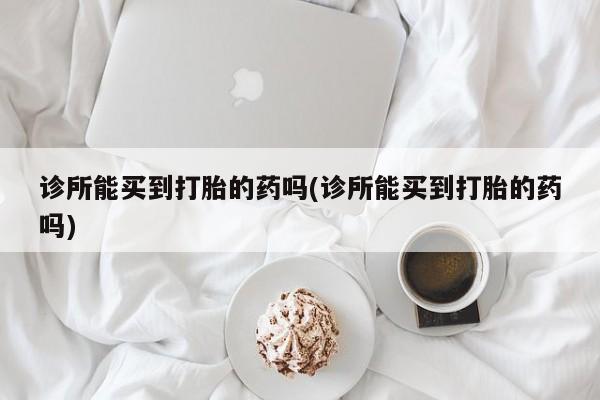 米非米索购买联系诊所能买到打胎的药吗(诊所能买到打胎的药吗)