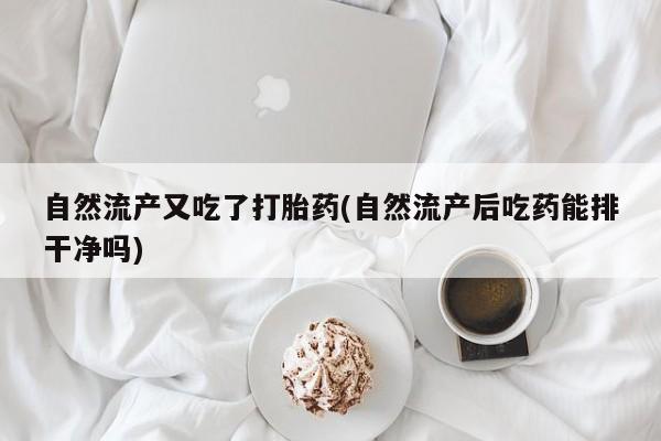 米非米索购买联系自然流产又吃了打胎药(自然流产后吃药能排干净吗)