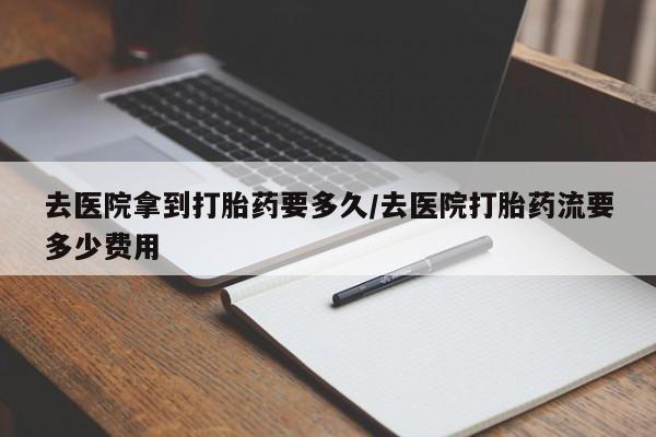 米非米索购买联系去医院拿到打胎药要多久/去医院打胎药流要多少费用