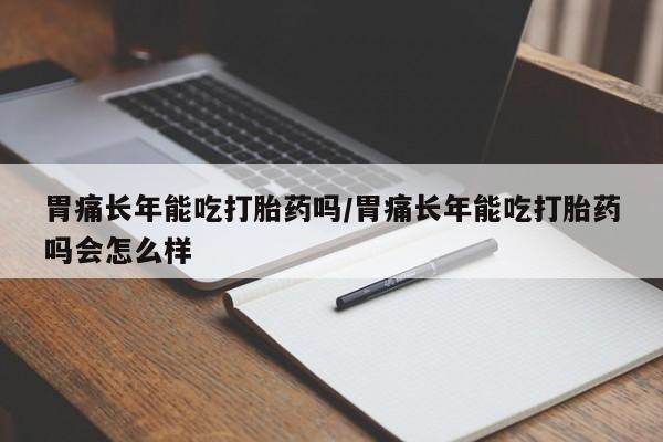 米非米索购买联系胃痛长年能吃打胎药吗/胃痛长年能吃打胎药吗会怎么样