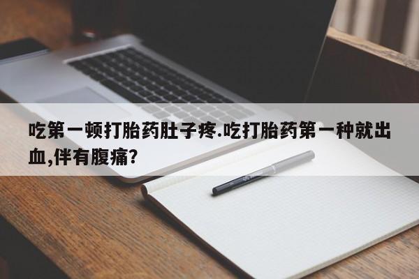 米非米索购买联系吃第一顿打胎药肚子疼.吃打胎药第一种就出血,伴有腹痛？