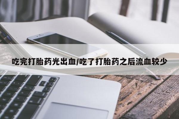 米非米索购买联系吃完打胎药光出血/吃了打胎药之后流血较少