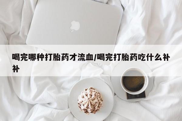 米非米索购买联系喝完哪种打胎药才流血/喝完打胎药吃什么补补