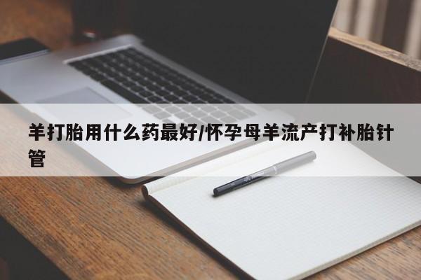 米非米索购买联系羊打胎用什么药最好/怀孕母羊流产打补胎针管